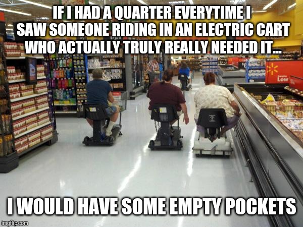 Electric cart observation | IF I HAD A QUARTER EVERYTIME I SAW SOMEONE RIDING IN AN ELECTRIC CART WHO ACTUALLY TRULY REALLY NEEDED IT... I WOULD HAVE SOME EMPTY POCKETS | image tagged in walmart racing | made w/ Imgflip meme maker