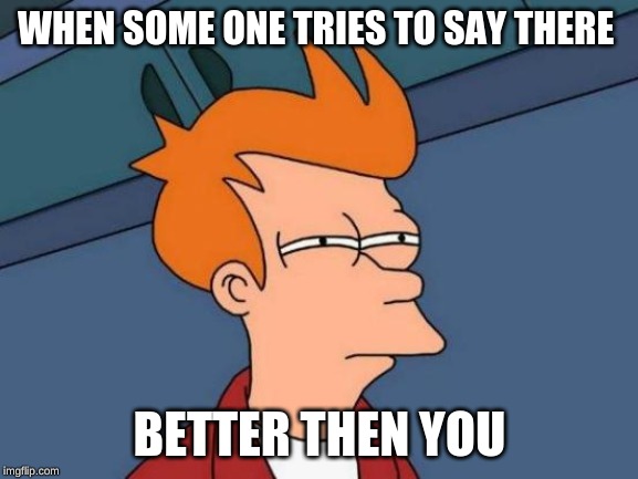 Futurama Fry | WHEN SOME ONE TRIES TO SAY THERE; BETTER THEN YOU | image tagged in memes,futurama fry | made w/ Imgflip meme maker