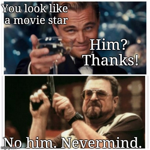 Movie Star Looks | You look like a movie star; Him? Thanks! No him. Nevermind. | image tagged in memes | made w/ Imgflip meme maker