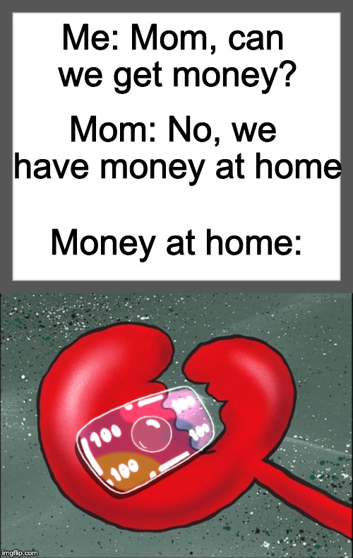 Me: Mom, can we get money? Mom: No, we have money at home; Money at home: | image tagged in white background | made w/ Imgflip meme maker