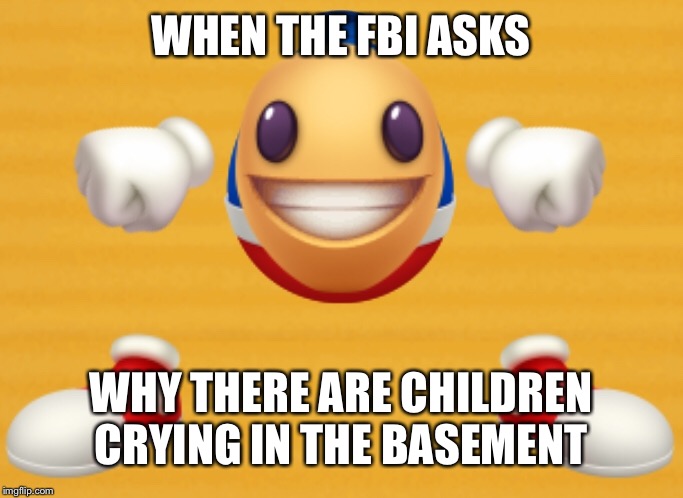 I... don’t know | WHEN THE FBI ASKS; WHY THERE ARE CHILDREN CRYING IN THE BASEMENT | image tagged in offensive,child abuse,abuse,fbi,caught,children | made w/ Imgflip meme maker