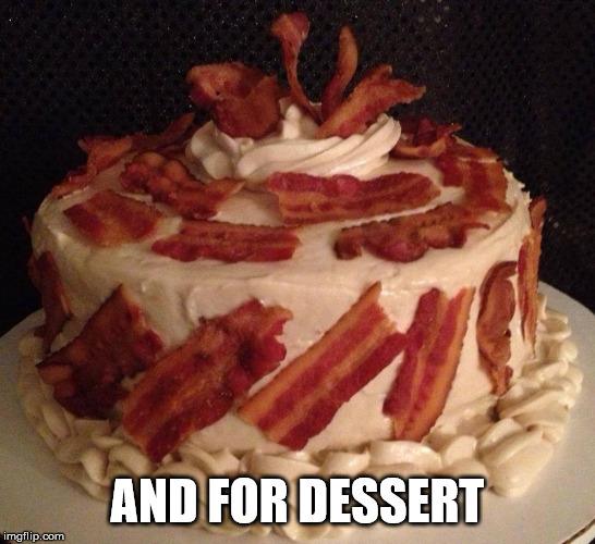 Bacon cake | AND FOR DESSERT | image tagged in bacon cake | made w/ Imgflip meme maker