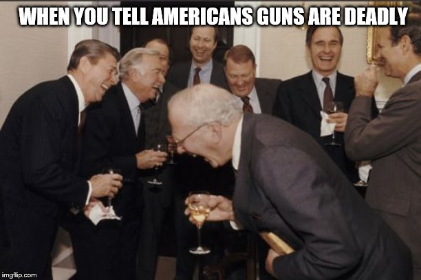 Laughing Men In Suits Meme | WHEN YOU TELL AMERICANS GUNS ARE DEADLY | image tagged in memes,laughing men in suits | made w/ Imgflip meme maker