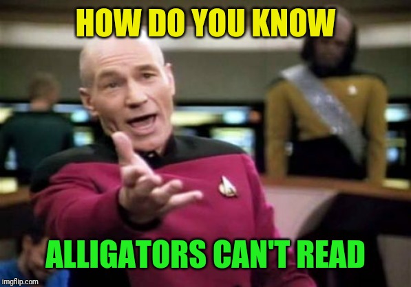 Picard Wtf Meme | HOW DO YOU KNOW ALLIGATORS CAN'T READ | image tagged in memes,picard wtf | made w/ Imgflip meme maker