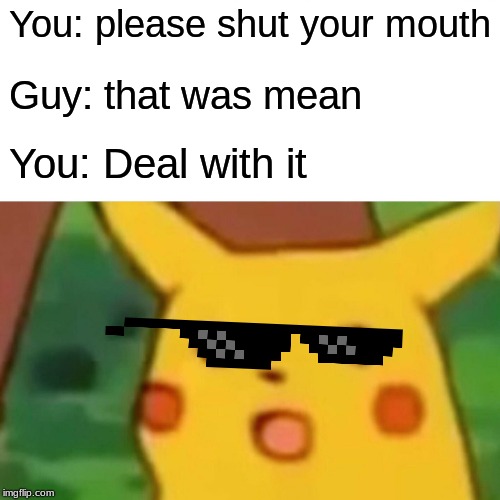 Surprised Pikachu Meme | You: please shut your mouth; Guy: that was mean; You: Deal with it | image tagged in memes,surprised pikachu | made w/ Imgflip meme maker