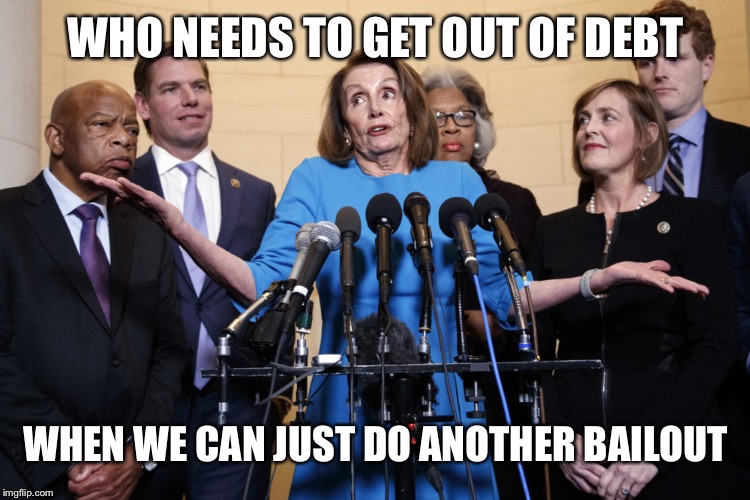 No Collusion Pelosi | WHO NEEDS TO GET OUT OF DEBT WHEN WE CAN JUST DO ANOTHER BAILOUT | image tagged in no collusion pelosi | made w/ Imgflip meme maker