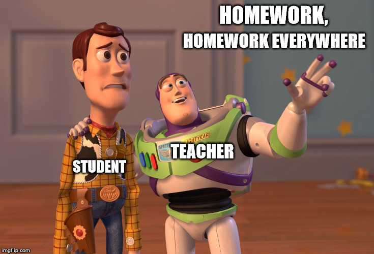 X, X Everywhere | HOMEWORK, HOMEWORK EVERYWHERE; TEACHER; STUDENT | image tagged in memes,x x everywhere | made w/ Imgflip meme maker