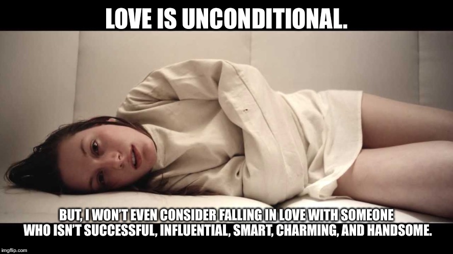 Woman in Straight Jacket | LOVE IS UNCONDITIONAL. BUT, I WON’T EVEN CONSIDER FALLING IN LOVE WITH SOMEONE WHO ISN’T SUCCESSFUL, INFLUENTIAL, SMART, CHARMING, AND HANDSOME. | image tagged in woman in straight jacket | made w/ Imgflip meme maker