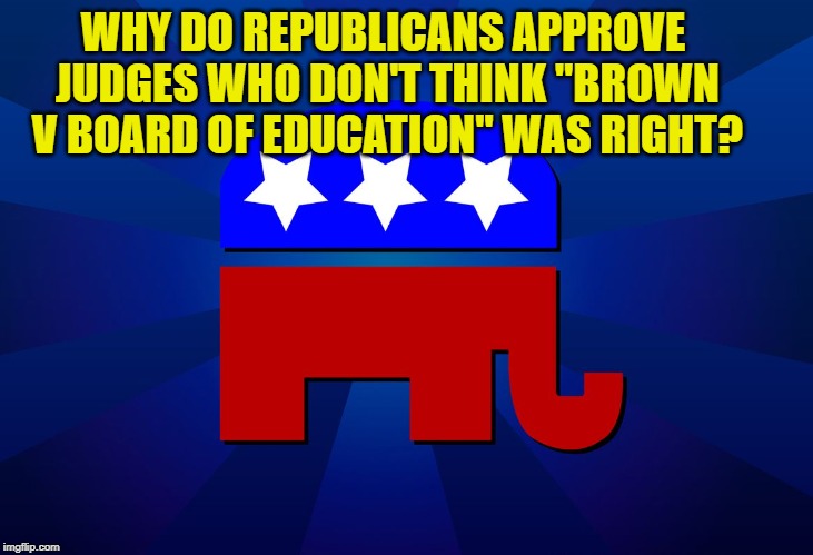 gop | WHY DO REPUBLICANS APPROVE JUDGES WHO DON'T THINK "BROWN V BOARD OF EDUCATION" WAS RIGHT? | image tagged in gop | made w/ Imgflip meme maker