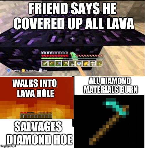 Only a true Minecrafter would get this | FRIEND SAYS HE COVERED UP ALL LAVA; ALL DIAMOND MATERIALS BURN; WALKS INTO LAVA HOLE; SALVAGES DIAMOND HOE | image tagged in memes,blank starter pack,minecraft,lava,funny,gifs | made w/ Imgflip meme maker