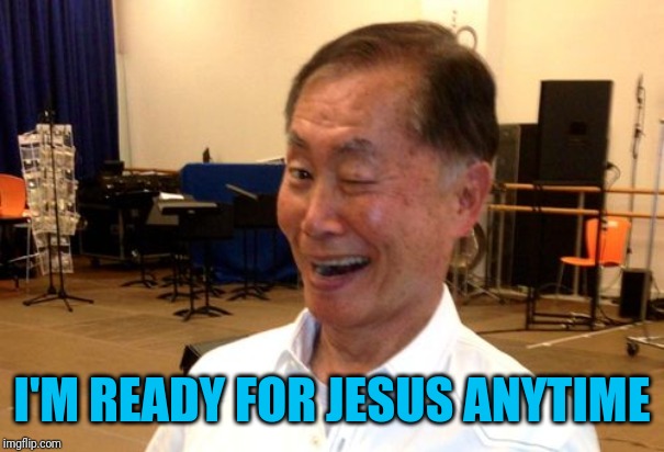 Winking George Takei | I'M READY FOR JESUS ANYTIME | image tagged in winking george takei | made w/ Imgflip meme maker