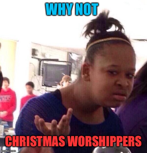 Black Girl Wat Meme | WHY NOT CHRISTMAS WORSHIPPERS | image tagged in memes,black girl wat | made w/ Imgflip meme maker