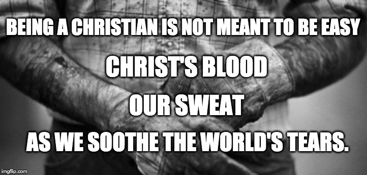The Job Comes with Scars | BEING A CHRISTIAN IS NOT MEANT TO BE EASY; CHRIST'S BLOOD; OUR SWEAT; AS WE SOOTHE THE WORLD'S TEARS. | image tagged in christianity,mission impossible,jesus christ,work,challenge accepted | made w/ Imgflip meme maker