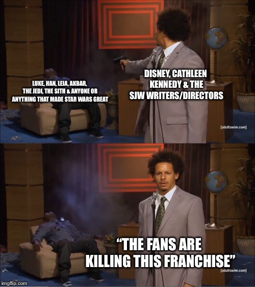 Who Killed Star Wars | DISNEY, CATHLEEN KENNEDY & THE SJW WRITERS/DIRECTORS; LUKE, HAN, LEIA, AKBAR, THE JEDI, THE SITH & ANYONE OR ANYTHING THAT MADE STAR WARS GREAT; “THE FANS ARE KILLING THIS FRANCHISE” | image tagged in memes,who killed hannibal,star wars,disney killed star wars,star wars the last jedi | made w/ Imgflip meme maker
