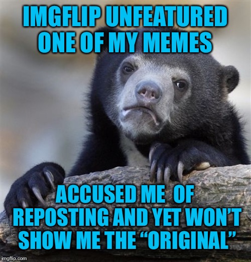 Confession Bear Meme | IMGFLIP UNFEATURED ONE OF MY MEMES; ACCUSED ME  OF REPOSTING AND YET WON’T SHOW ME THE “ORIGINAL” | image tagged in show me the original,if true wasnt intentional,kinda unfair | made w/ Imgflip meme maker