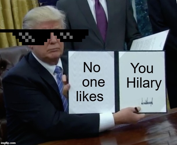 Trump Bill Signing Meme | No one likes; You Hilary | image tagged in memes,trump bill signing | made w/ Imgflip meme maker