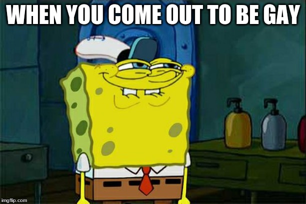 Don't You Squidward Meme | WHEN YOU COME OUT TO BE GAY | image tagged in memes,dont you squidward | made w/ Imgflip meme maker