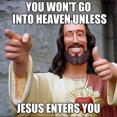 Buddy Christ | YOU WON'T GO INTO HEAVEN UNLESS; JESUS ENTERS YOU | image tagged in memes,buddy christ | made w/ Imgflip meme maker