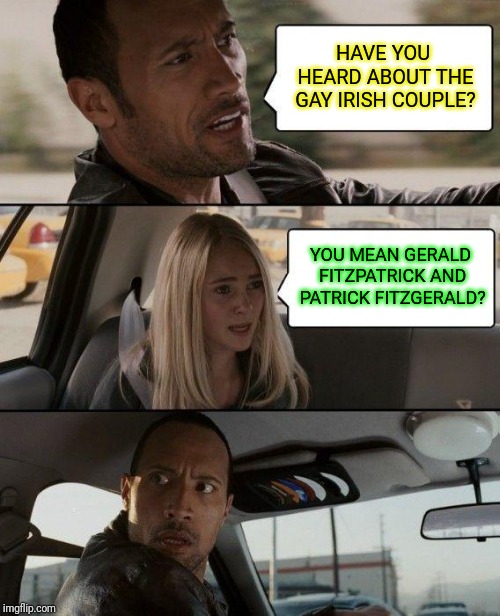 The Rock Driving Meme | HAVE YOU HEARD ABOUT THE GAY IRISH COUPLE? YOU MEAN GERALD FITZPATRICK AND PATRICK FITZGERALD? | image tagged in memes,the rock driving | made w/ Imgflip meme maker