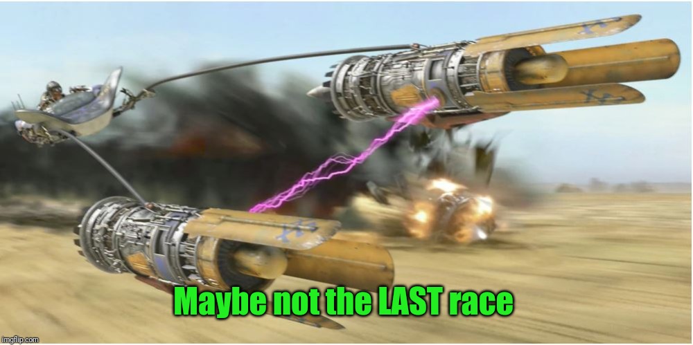 podracing | Maybe not the LAST race | image tagged in podracing | made w/ Imgflip meme maker