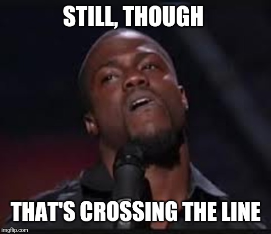 Kevin Hart | STILL, THOUGH THAT'S CROSSING THE LINE | image tagged in kevin hart | made w/ Imgflip meme maker