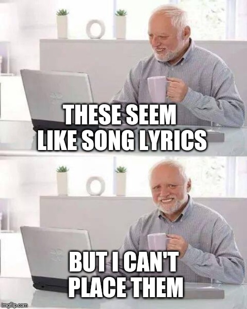 Hide the Pain Harold Meme | THESE SEEM LIKE SONG LYRICS BUT I CAN'T PLACE THEM | image tagged in memes,hide the pain harold | made w/ Imgflip meme maker
