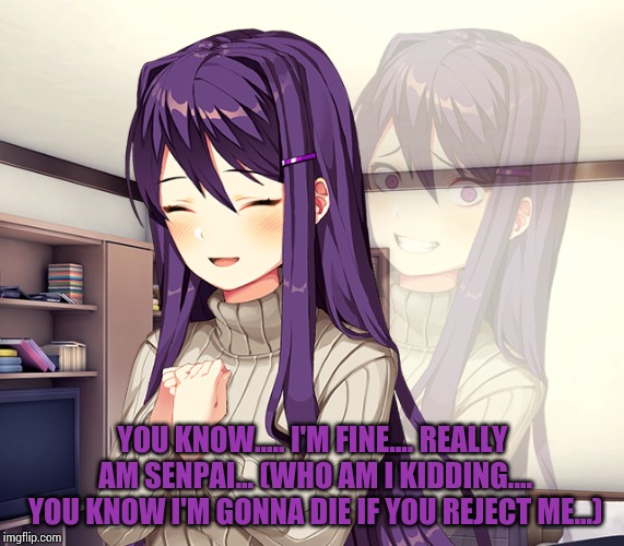 The stuff in brackets is what goes on in my mind and the stuff out side is what I'd normally say. Same would go for Yuri. | YOU KNOW..... I'M FINE.... REALLY AM SENPAI... (WHO AM I KIDDING.... YOU KNOW I'M GONNA DIE IF YOU REJECT ME...) | image tagged in yuri,ddlc,me in a nutshell | made w/ Imgflip meme maker