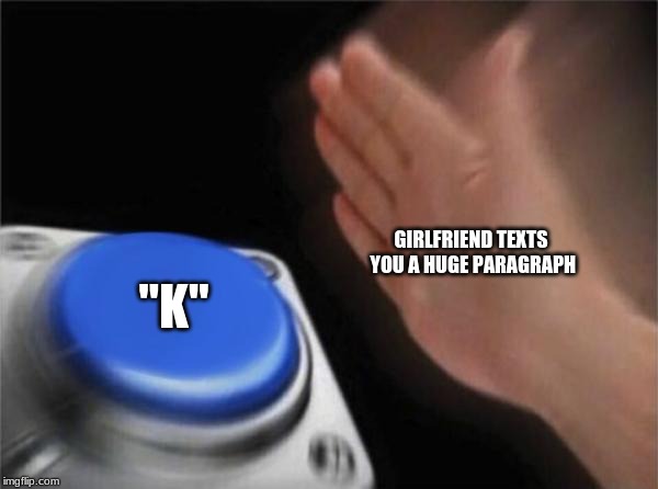 Blank Nut Button | GIRLFRIEND TEXTS YOU A HUGE PARAGRAPH; "K" | image tagged in memes,blank nut button | made w/ Imgflip meme maker