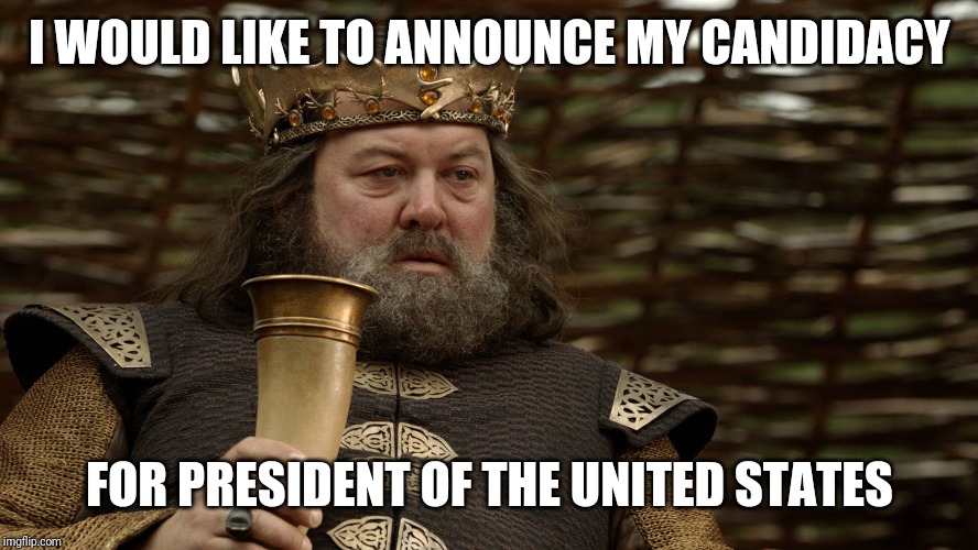 King Robert Baratheon | I WOULD LIKE TO ANNOUNCE MY CANDIDACY FOR PRESIDENT OF THE UNITED STATES | image tagged in king robert baratheon | made w/ Imgflip meme maker