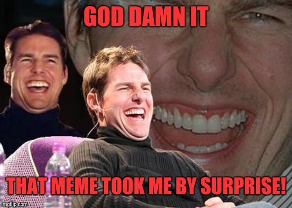 Tom Cruise laugh | GO***AMN IT THAT MEME TOOK ME BY SURPRISE! | image tagged in tom cruise laugh | made w/ Imgflip meme maker