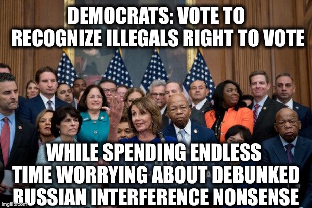 DEMOCRATS: VOTE TO RECOGNIZE ILLEGALS RIGHT TO VOTE; WHILE SPENDING ENDLESS TIME WORRYING ABOUT DEBUNKED RUSSIAN INTERFERENCE NONSENSE | image tagged in democrats,democrat congressmen,liberal hypocrisy | made w/ Imgflip meme maker