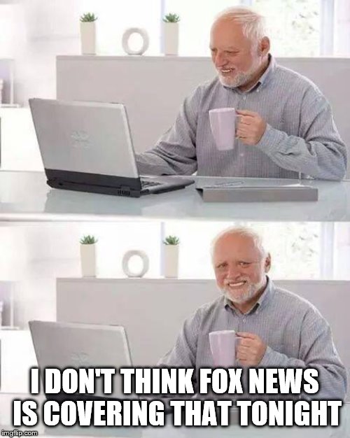 Hide the Pain Harold Meme | I DON'T THINK FOX NEWS IS COVERING THAT TONIGHT | image tagged in memes,hide the pain harold | made w/ Imgflip meme maker