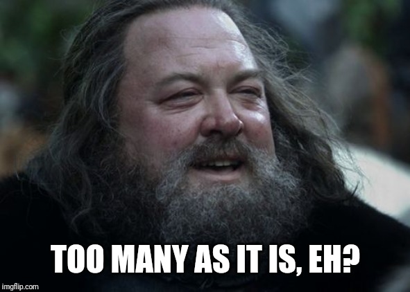 Robert Baratheon Laughs | TOO MANY AS IT IS, EH? | image tagged in robert baratheon laughs | made w/ Imgflip meme maker