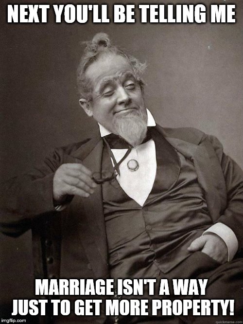 1889 Guy | NEXT YOU'LL BE TELLING ME MARRIAGE ISN'T A WAY JUST TO GET MORE PROPERTY! | image tagged in 1889 guy | made w/ Imgflip meme maker