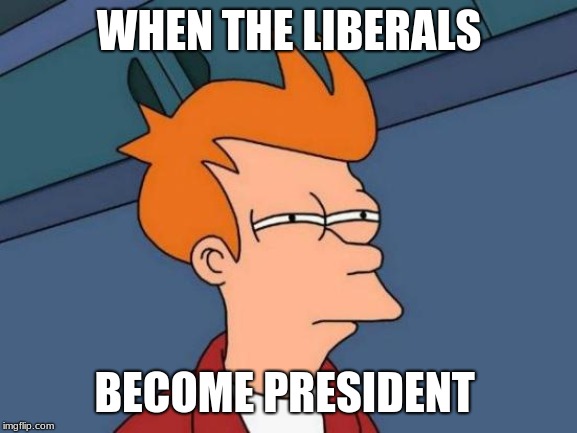 Futurama Fry | WHEN THE LIBERALS; BECOME PRESIDENT | image tagged in memes,futurama fry | made w/ Imgflip meme maker