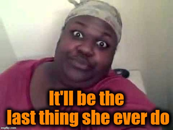 Black woman | It'll be the last thing she ever do | image tagged in black woman | made w/ Imgflip meme maker