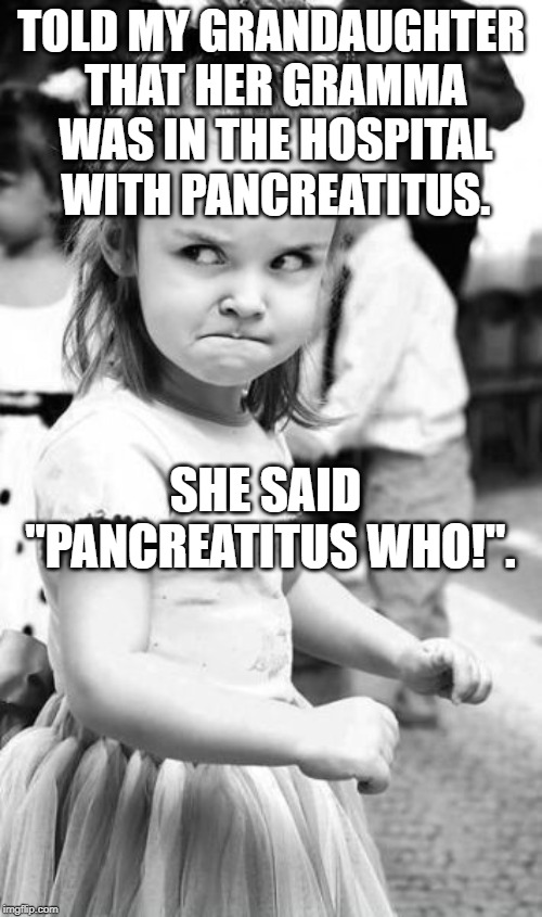 Pancreatitus Who! | TOLD MY GRANDAUGHTER THAT HER GRAMMA WAS IN THE HOSPITAL WITH PANCREATITUS. SHE SAID "PANCREATITUS WHO!". | image tagged in memes,angry toddler | made w/ Imgflip meme maker
