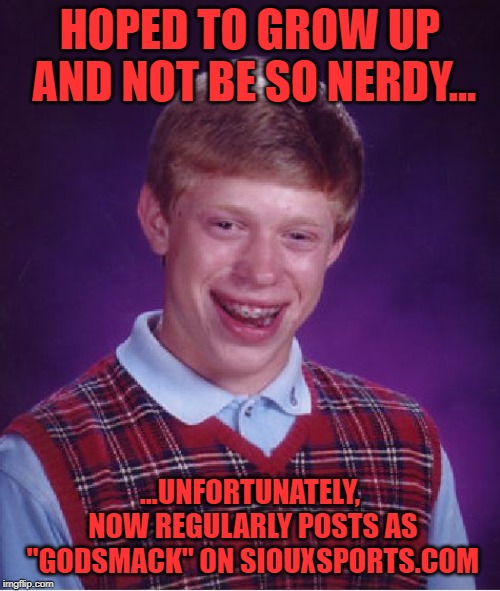 Bad Luck Brian Meme | HOPED TO GROW UP AND NOT BE SO NERDY... ...UNFORTUNATELY, NOW REGULARLY POSTS AS "GODSMACK" ON SIOUXSPORTS.COM | image tagged in memes,bad luck brian | made w/ Imgflip meme maker