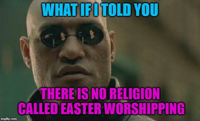 They Couldn't Say Christians! | WHAT IF I TOLD YOU; THERE IS NO RELIGION CALLED EASTER WORSHIPPING | image tagged in memes,matrix morpheus,easter worshippers | made w/ Imgflip meme maker