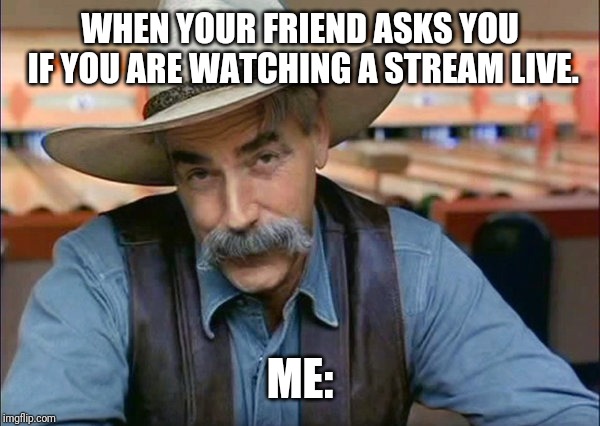 Sam Elliott special kind of stupid | WHEN YOUR FRIEND ASKS YOU IF YOU ARE WATCHING A STREAM LIVE. ME: | image tagged in sam elliott special kind of stupid | made w/ Imgflip meme maker