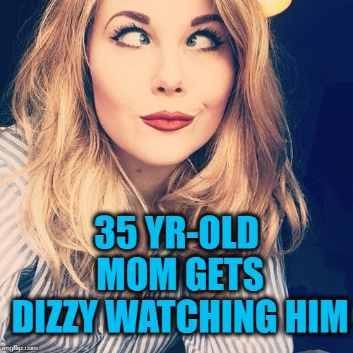 35 YR-OLD MOM GETS DIZZY WATCHING HIM | image tagged in smile | made w/ Imgflip meme maker