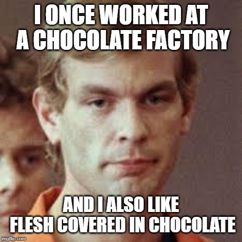 Jeffrey Dahmer | I ONCE WORKED AT A CHOCOLATE FACTORY; AND I ALSO LIKE FLESH COVERED IN CHOCOLATE | image tagged in jeffrey dahmer | made w/ Imgflip meme maker