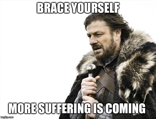 Brace Yourselves X is Coming Meme | BRACE YOURSELF; MORE SUFFERING IS COMING | image tagged in memes,brace yourselves x is coming | made w/ Imgflip meme maker