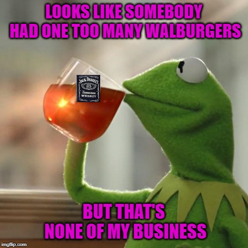LOOKS LIKE SOMEBODY HAD ONE TOO MANY WALBURGERS BUT THAT'S NONE OF MY BUSINESS | made w/ Imgflip meme maker