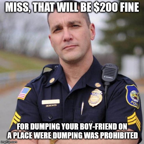 Cop | MISS, THAT WILL BE $200 FINE FOR DUMPING YOUR BOY-FRIEND ON A PLACE WERE DUMPING WAS PROHIBITED | image tagged in cop | made w/ Imgflip meme maker