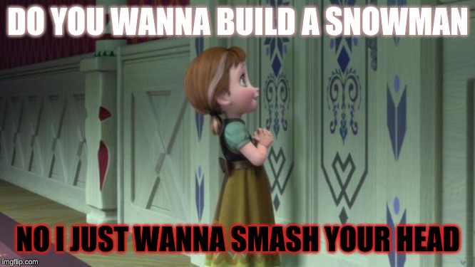 Frozen Anna Snowman | DO YOU WANNA BUILD A SNOWMAN; NO I JUST WANNA SMASH YOUR HEAD | image tagged in frozen anna snowman | made w/ Imgflip meme maker