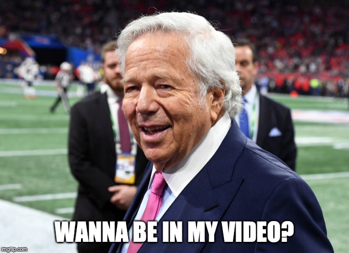 WANNA BE IN MY VIDEO? | image tagged in robert kraft,patriots,prostitution | made w/ Imgflip meme maker