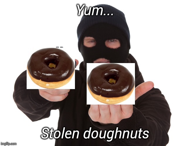 robbery | Yum... Stolen doughnuts | image tagged in robbery | made w/ Imgflip meme maker