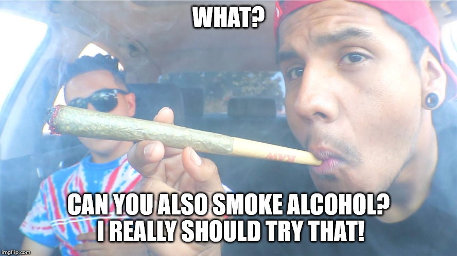 WHAT? CAN YOU ALSO SMOKE ALCOHOL? I REALLY SHOULD TRY THAT! | made w/ Imgflip meme maker