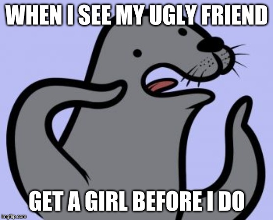 Homophobic Seal | WHEN I SEE MY UGLY FRIEND; GET A GIRL BEFORE I DO | image tagged in memes,homophobic seal | made w/ Imgflip meme maker